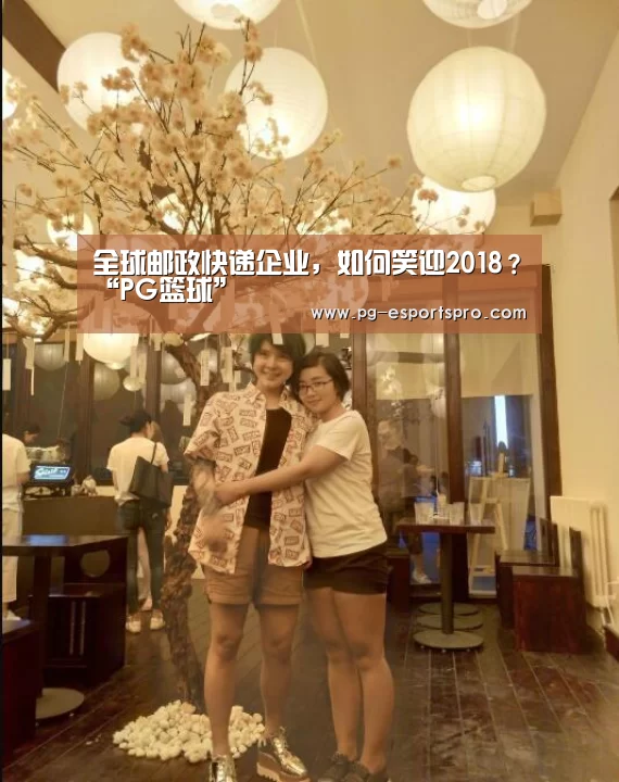全球邮政快递企业,如何笑迎2018?“PG篮球”(图2) PG体育